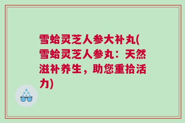 雪蛤灵芝人参大补丸(雪蛤灵芝人参丸：天然滋补养生，助您重拾活力)