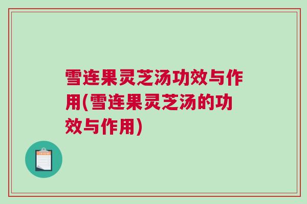 雪连果灵芝汤功效与作用(雪连果灵芝汤的功效与作用)