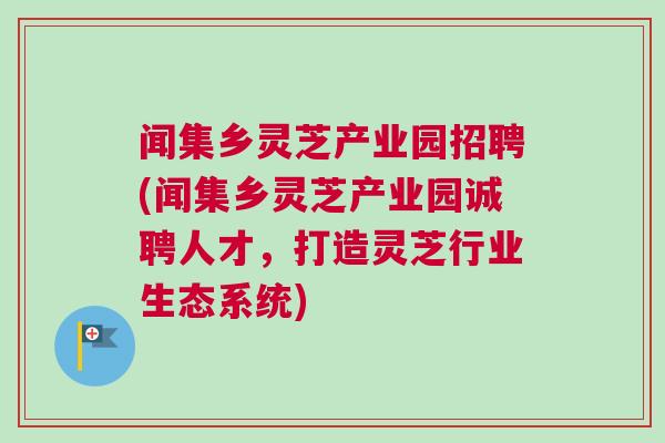 闻集乡灵芝产业园招聘(闻集乡灵芝产业园诚聘人才，打造灵芝行业生态系统)