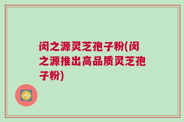 闵之源灵芝孢子粉(闵之源推出高品质灵芝孢子粉)