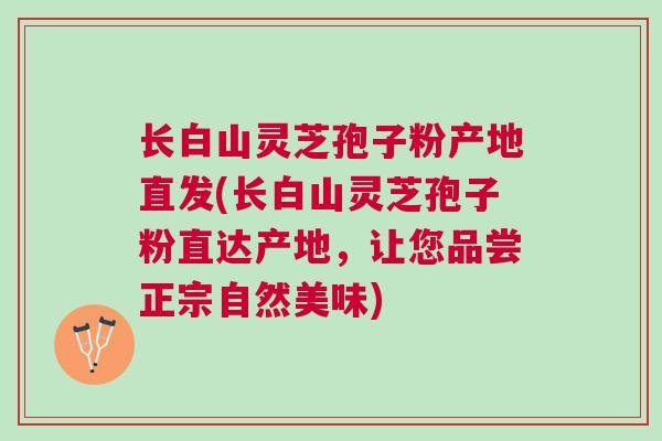 长白山灵芝孢子粉产地直发(长白山灵芝孢子粉直达产地，让您品尝正宗自然美味)