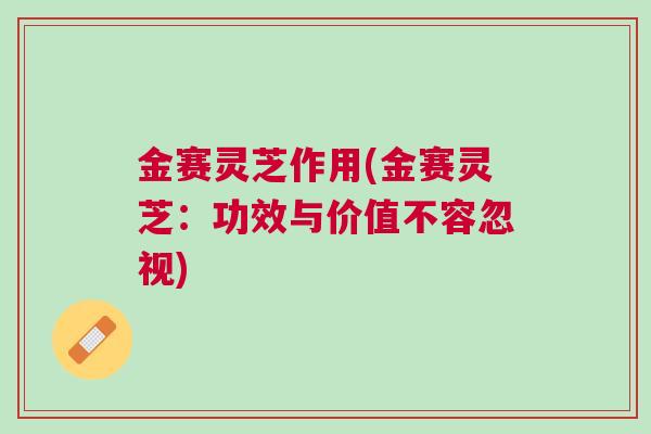 金赛灵芝作用(金赛灵芝：功效与价值不容忽视)
