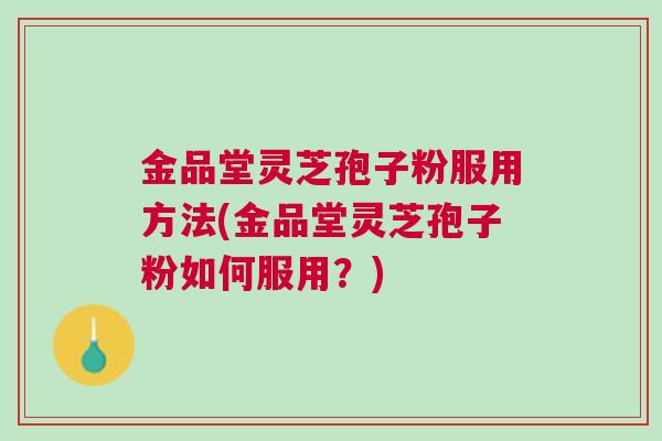 金品堂灵芝孢子粉服用方法(金品堂灵芝孢子粉如何服用？)
