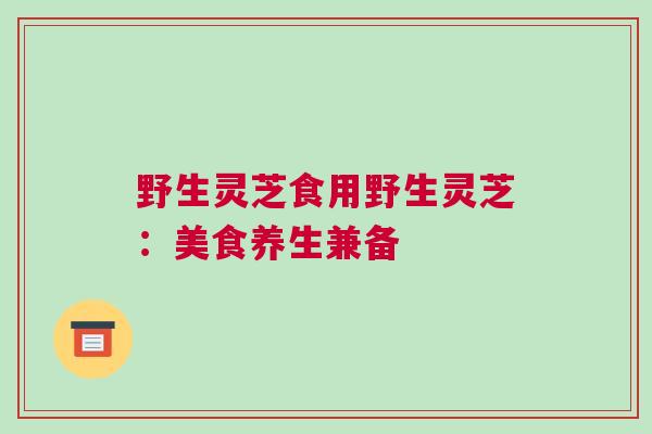 野生灵芝食用野生灵芝：美食养生兼备