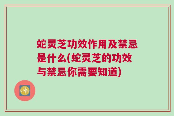 蛇灵芝功效作用及禁忌是什么(蛇灵芝的功效与禁忌你需要知道)