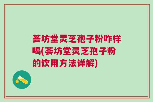 荟坊堂灵芝孢子粉咋样喝(荟坊堂灵芝孢子粉的饮用方法详解) 荟坊堂灵芝孢子粉咋样喝(荟坊堂灵芝孢子粉的饮用方法详解)