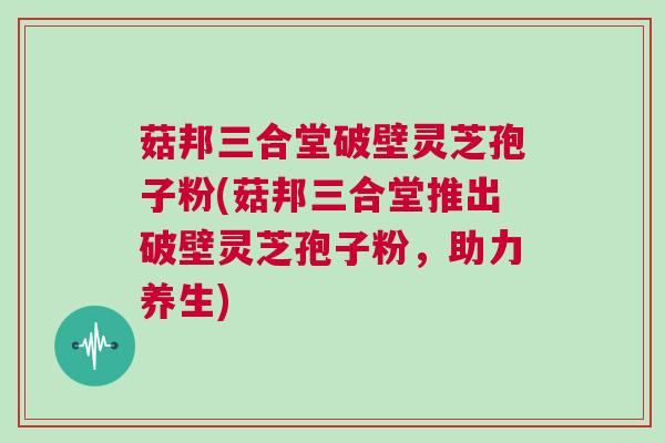 菇邦三合堂破壁灵芝孢子粉(菇邦三合堂推出破壁灵芝孢子粉,助力养生) 菇邦三合堂破壁灵芝孢子粉(菇邦三合堂推出破壁灵芝孢子粉,助力养生)