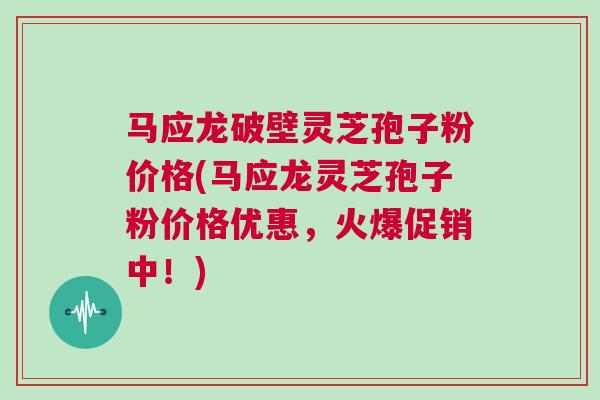 马应龙破壁灵芝孢子粉价格(马应龙灵芝孢子粉价格优惠，火爆促销中！)