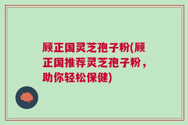 顾正国灵芝孢子粉(顾正国推荐灵芝孢子粉,助你轻松保健) 顾正国灵芝孢子粉(顾正国推荐灵芝孢子粉,助你轻松保健)