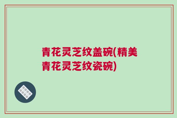 青花灵芝纹盖碗(精美青花灵芝纹瓷碗)