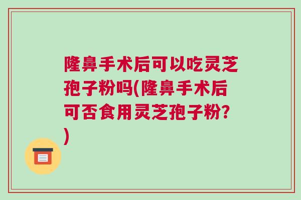 隆鼻手术后可以吃灵芝孢子粉吗(隆鼻手术后可否食用灵芝孢子粉?) 隆鼻手术后可以吃灵芝孢子粉吗(隆鼻手术后可否食用灵芝孢子粉?)