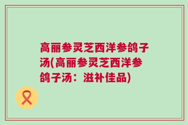 高丽参灵芝西洋参鸽子汤(高丽参灵芝西洋参鸽子汤:滋补佳品) 高丽参灵芝西洋参鸽子汤(高丽参灵芝西洋参鸽子汤:滋补佳品)