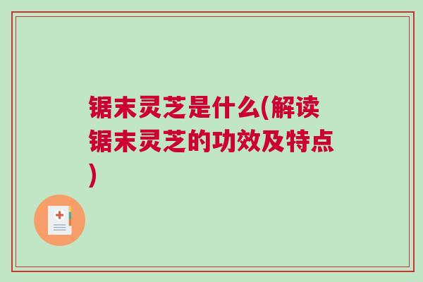 锯末灵芝是什么(解读锯末灵芝的功效及特点)