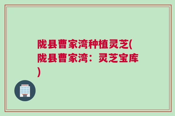 陇县曹家湾种植灵芝(陇县曹家湾：灵芝宝库)