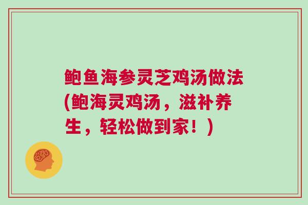 鲍鱼海参灵芝鸡汤做法(鲍海灵鸡汤,滋补养生,轻松做到家!) 鲍鱼海参灵芝鸡汤做法(鲍海灵鸡汤,滋补养生,轻松做到家!)