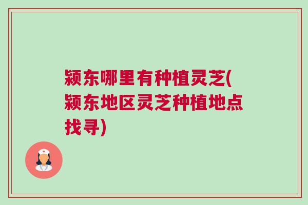 颍东哪里有种植灵芝(颍东地区灵芝种植地点找寻)