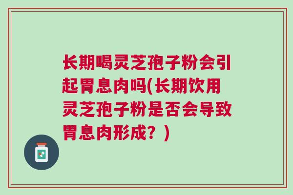 长期喝灵芝孢子粉会引起胃息肉吗(长期饮用灵芝孢子粉是否会导致胃息肉形成？)