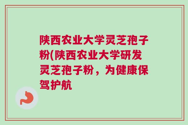 陕西农业大学灵芝孢子粉(陕西农业大学研发灵芝孢子粉，为健康保驾护航