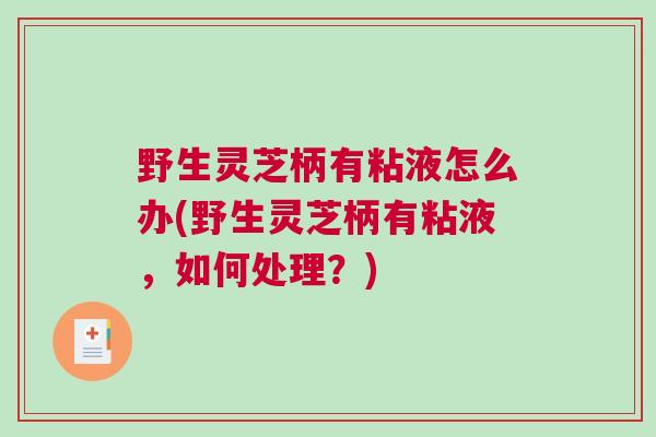 野生灵芝柄有粘液怎么办(野生灵芝柄有粘液，如何处理？)