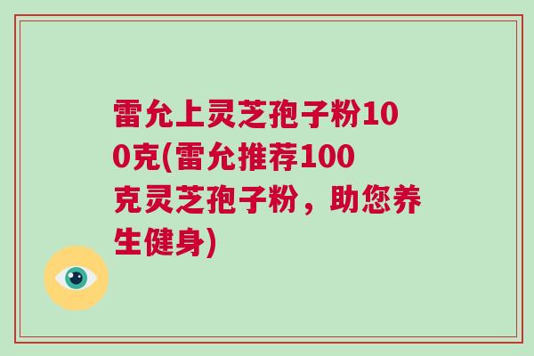 雷允上灵芝孢子粉100克(雷允推荐100克灵芝孢子粉，助您养生健身)