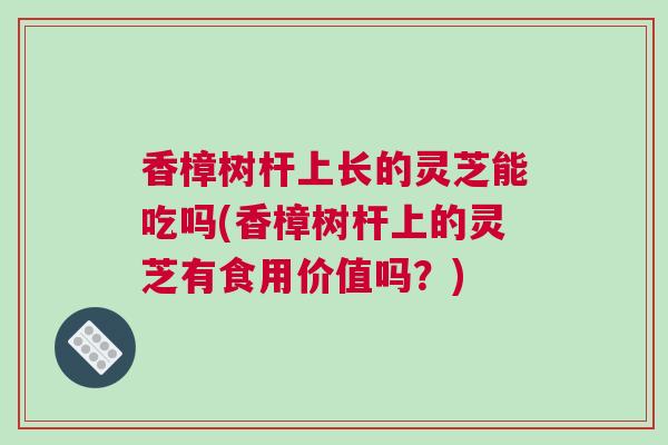 香樟树杆上长的灵芝能吃吗(香樟树杆上的灵芝有食用价值吗？)