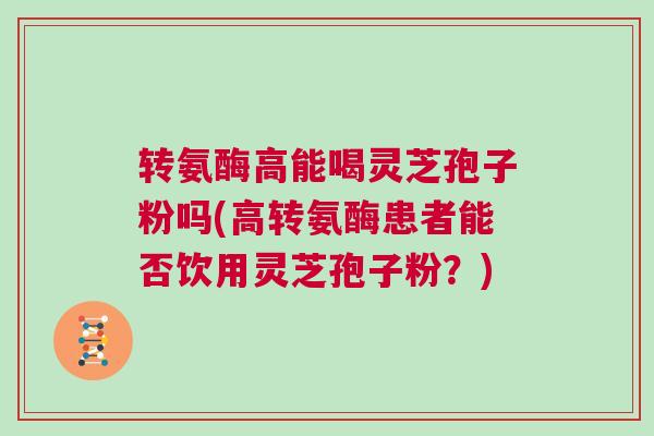 转氨酶高能喝灵芝孢子粉吗(高转氨酶患者能否饮用灵芝孢子粉？)