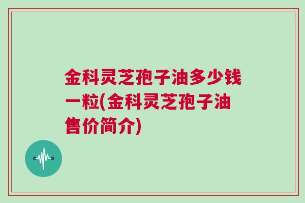金科灵芝孢子油多少钱一粒(金科灵芝孢子油售价简介)
