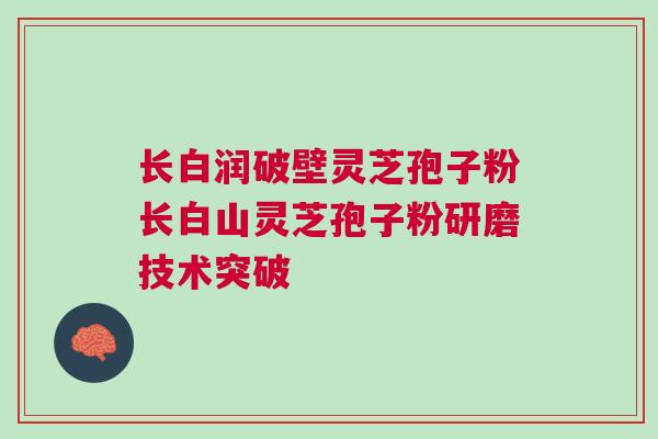 长白润破壁灵芝孢子粉长白山灵芝孢子粉研磨技术突破 长白润破壁灵芝孢子粉长白山灵芝孢子粉研磨技术突破