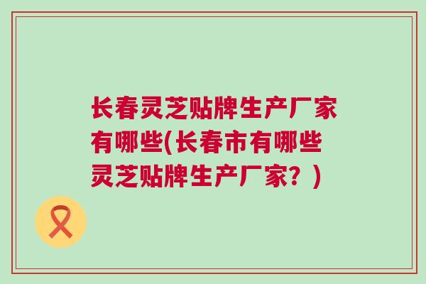 长春灵芝贴牌生产厂家有哪些(长春市有哪些灵芝贴牌生产厂家?) 长春灵芝贴牌生产厂家有哪些(长春市有哪些灵芝贴牌生产厂家?)