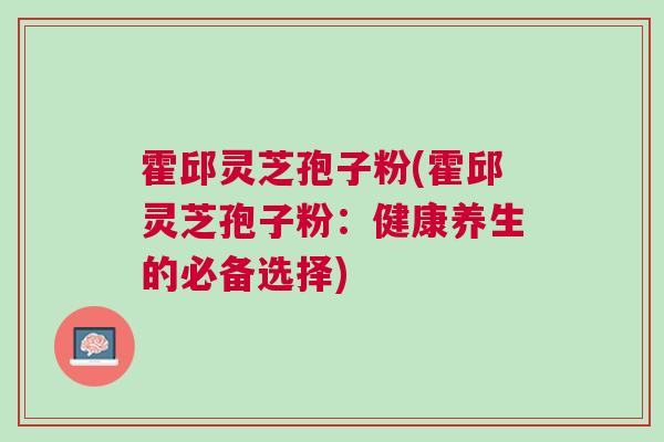 霍邱灵芝孢子粉(霍邱灵芝孢子粉：健康养生的必备选择)