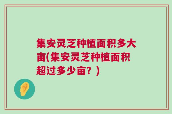 集安灵芝种植面积多大亩(集安灵芝种植面积超过多少亩？)
