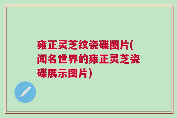 雍正灵芝纹瓷碟图片(闻名世界的雍正灵芝瓷碟展示图片)