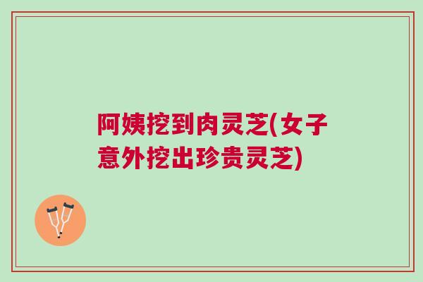 阿姨挖到肉灵芝(女子意外挖出珍贵灵芝)
