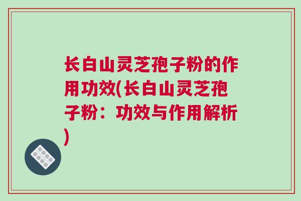 长白山灵芝孢子粉的作用功效(长白山灵芝孢子粉:功效与作用解析) 长白山灵芝孢子粉的作用功效(长白山灵芝孢子粉:功效与作用解析)