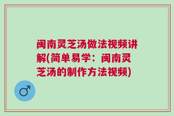 闽南灵芝汤做法视频讲解(简单易学：闽南灵芝汤的制作方法视频)
