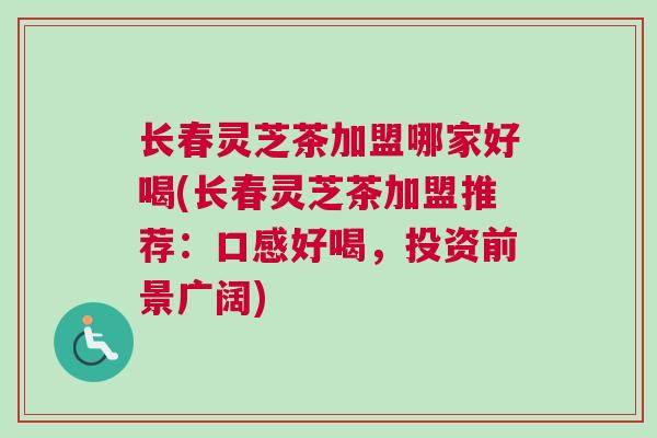 长春灵芝茶加盟哪家好喝(长春灵芝茶加盟推荐：口感好喝，投资前景广阔)