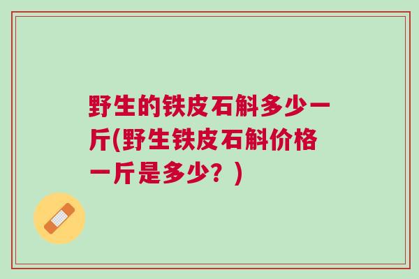 野生的铁皮石斛多少一斤(野生铁皮石斛价格一斤是多少?) 野生的铁皮石斛多少一斤(野生铁皮石斛价格一斤是多少?)