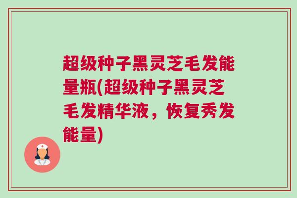 超级种子黑灵芝毛发能量瓶(超级种子黑灵芝毛发精华液,恢复秀发能量) 超级种子黑灵芝毛发能量瓶(超级种子黑灵芝毛发精华液,恢复秀发能量)