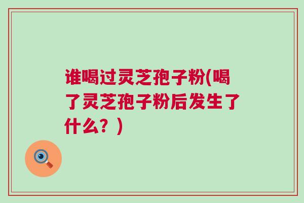 谁喝过灵芝孢子粉(喝了灵芝孢子粉后发生了什么？)