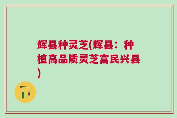 辉县种灵芝(辉县：种植高品质灵芝富民兴县)