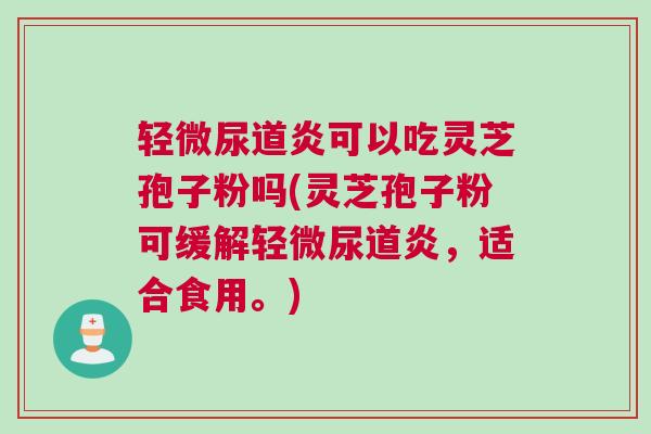 轻微尿道炎可以吃灵芝孢子粉吗(灵芝孢子粉可缓解轻微尿道炎,适合食用。) 轻微尿道炎可以吃灵芝孢子粉吗(灵芝孢子粉可缓解轻微尿道炎,适合食用。)