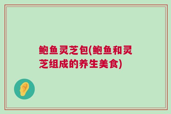鲍鱼灵芝包(鲍鱼和灵芝组成的养生美食)