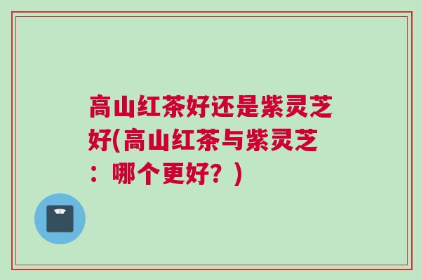 高山红茶好还是紫灵芝好(高山红茶与紫灵芝：哪个更好？)