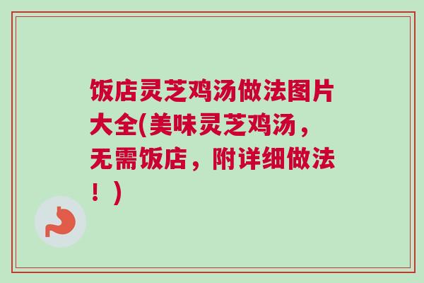 饭店灵芝鸡汤做法图片大全(美味灵芝鸡汤,无需饭店,附详细做法!) 饭店灵芝鸡汤做法图片大全(美味灵芝鸡汤,无需饭店,附详细做法!)