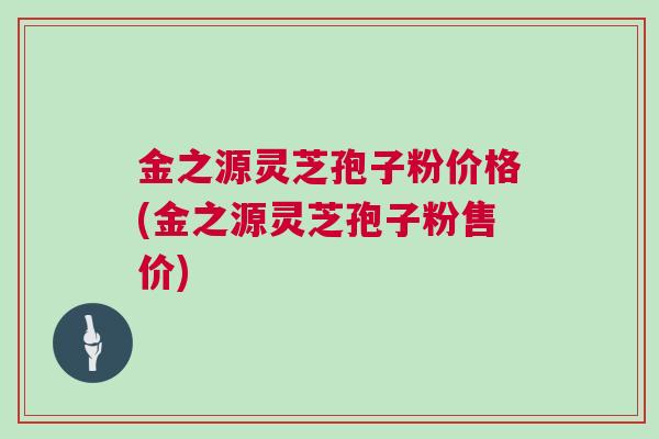 金之源灵芝孢子粉价格(金之源灵芝孢子粉售价)