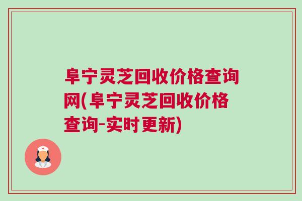 阜宁灵芝回收价格查询网(阜宁灵芝回收价格查询-实时更新)