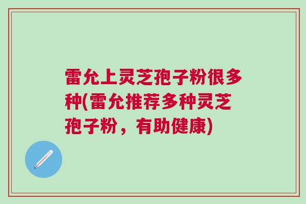 雷允上灵芝孢子粉很多种(雷允推荐多种灵芝孢子粉，有助健康)