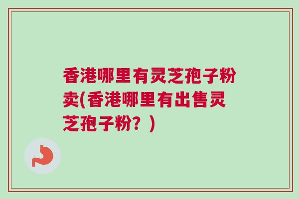 香港哪里有灵芝孢子粉卖(香港哪里有出售灵芝孢子粉？)