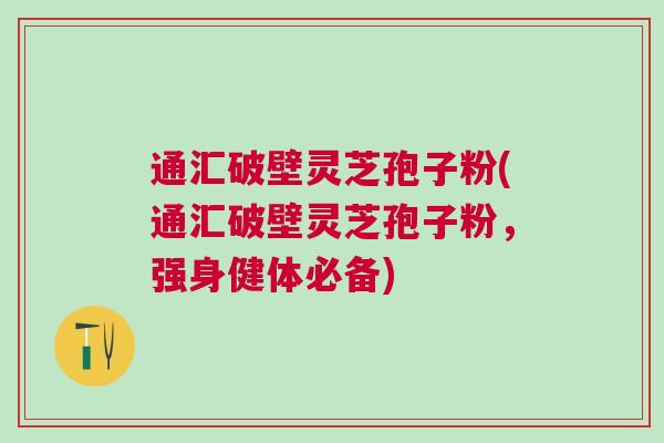 通汇破壁灵芝孢子粉(通汇破壁灵芝孢子粉，强身健体必备)