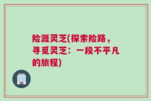 险涯灵芝(探索险路，寻觅灵芝：一段不平凡的旅程)